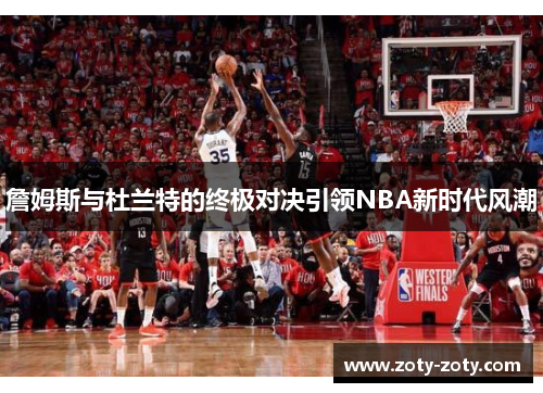 詹姆斯与杜兰特的终极对决引领NBA新时代风潮