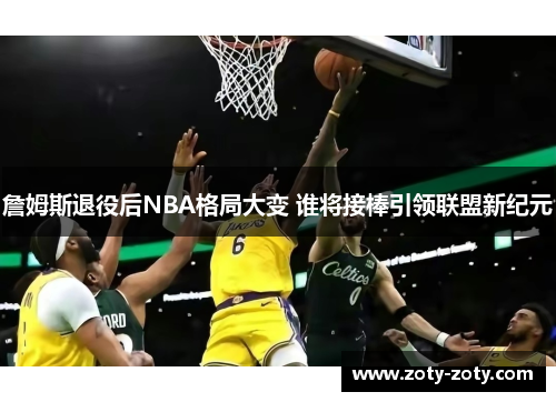 詹姆斯退役后NBA格局大变 谁将接棒引领联盟新纪元