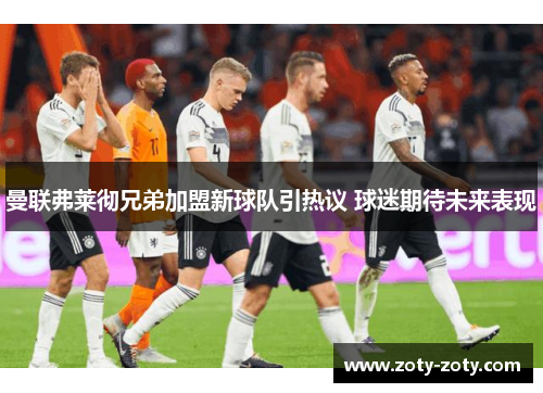 曼联弗莱彻兄弟加盟新球队引热议 球迷期待未来表现