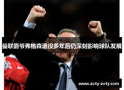 曼联爵爷弗格森退役多年后仍深刻影响球队发展