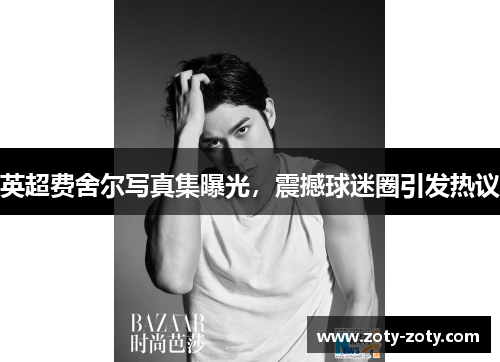 英超费舍尔写真集曝光，震撼球迷圈引发热议