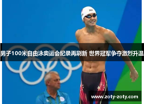 男子100米自由泳奥运会纪录再刷新 世界冠军争夺激烈升温