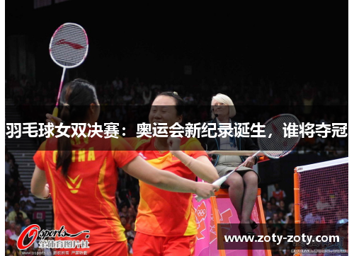 羽毛球女双决赛：奥运会新纪录诞生，谁将夺冠